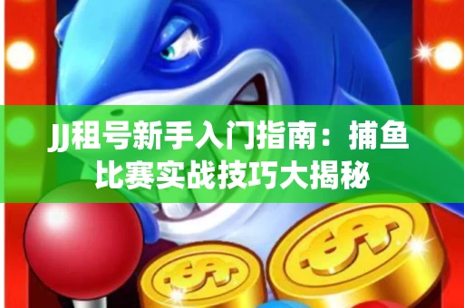 JJ租号新手入门指南：捕鱼比赛实战技巧大揭秘